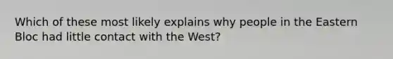 Which of these most likely explains why people in the Eastern Bloc had little contact with the West?