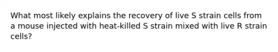 What most likely explains the recovery of live S strain cells from a mouse injected with heat-killed S strain mixed with live R strain cells?