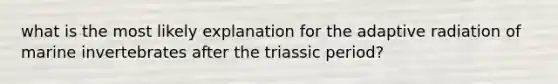 what is the most likely explanation for the adaptive radiation of marine invertebrates after the triassic period?