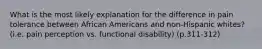 What is the most likely explanation for the difference in pain tolerance between African Americans and non-Hispanic whites? (i.e. pain perception vs. functional disability) (p.311-312)