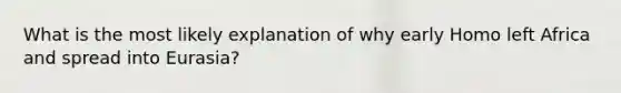 What is the most likely explanation of why early Homo left Africa and spread into Eurasia?