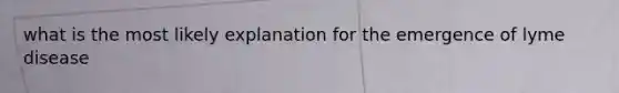 what is the most likely explanation for the emergence of lyme disease