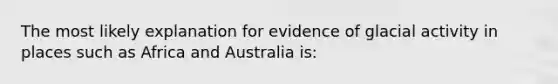 The most likely explanation for evidence of glacial activity in places such as Africa and Australia is: