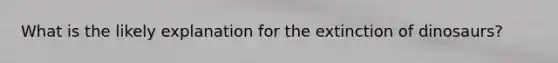 What is the likely explanation for the extinction of dinosaurs?