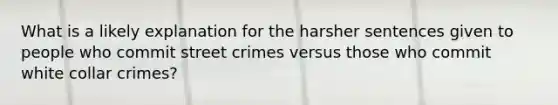 What is a likely explanation for the harsher sentences given to people who commit street crimes versus those who commit white collar crimes?