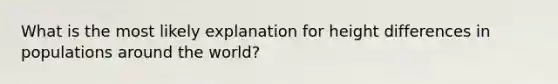 What is the most likely explanation for height differences in populations around the world?