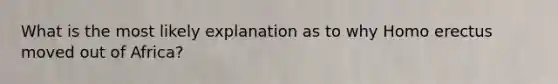 What is the most likely explanation as to why Homo erectus moved out of Africa?