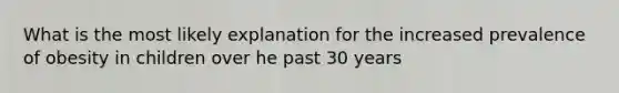 What is the most likely explanation for the increased prevalence of obesity in children over he past 30 years