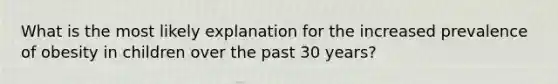 What is the most likely explanation for the increased prevalence of obesity in children over the past 30 years?