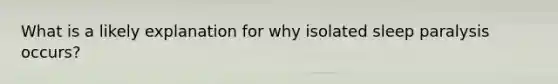 What is a likely explanation for why isolated sleep paralysis occurs?