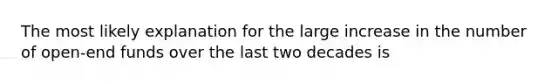 The most likely explanation for the large increase in the number of open-end funds over the last two decades is