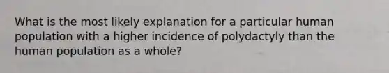 What is the most likely explanation for a particular human population with a higher incidence of polydactyly than the human population as a whole?