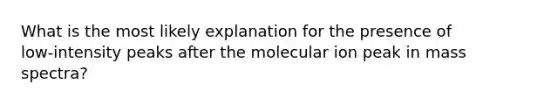 What is the most likely explanation for the presence of low‑intensity peaks after the molecular ion peak in mass spectra?