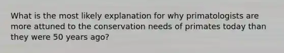 What is the most likely explanation for why primatologists are more attuned to the conservation needs of primates today than they were 50 years ago?