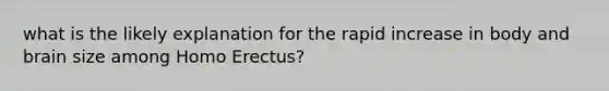 what is the likely explanation for the rapid increase in body and brain size among Homo Erectus?