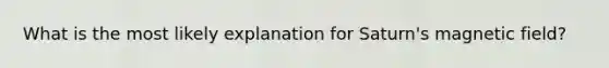 What is the most likely explanation for Saturn's magnetic field?