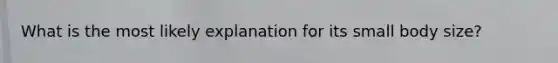 What is the most likely explanation for its small body size?