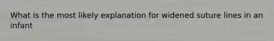 What is the most likely explanation for widened suture lines in an infant