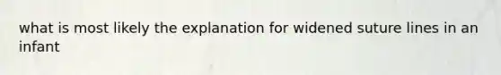 what is most likely the explanation for widened suture lines in an infant