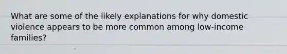 What are some of the likely explanations for why domestic violence appears to be more common among low-income families?