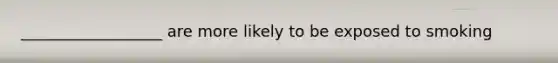 __________________ are more likely to be exposed to smoking