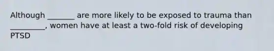 Although _______ are more likely to be exposed to trauma than _________, women have at least a two-fold risk of developing PTSD