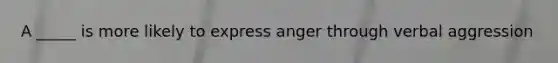 A _____ is more likely to express anger through verbal aggression