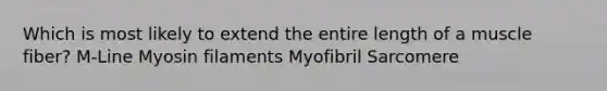 Which is most likely to extend the entire length of a muscle fiber? M-Line Myosin filaments Myofibril Sarcomere