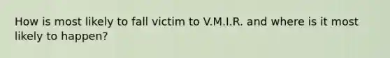 How is most likely to fall victim to V.M.I.R. and where is it most likely to happen?