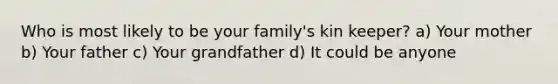 Who is most likely to be your family's kin keeper? a) Your mother b) Your father c) Your grandfather d) It could be anyone