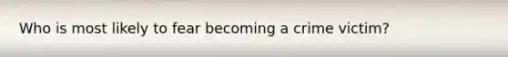 Who is most likely to fear becoming a crime victim?