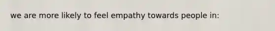 we are more likely to feel empathy towards people in: