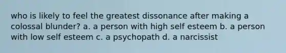 who is likely to feel the greatest dissonance after making a colossal blunder? a. a person with high self esteem b. a person with low self esteem c. a psychopath d. a narcissist