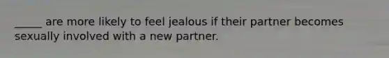 _____ are more likely to feel jealous if their partner becomes sexually involved with a new partner.