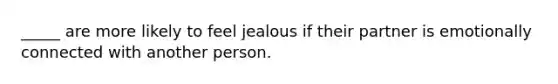 _____ are more likely to feel jealous if their partner is emotionally connected with another person.