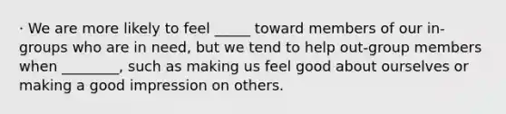 · We are more likely to feel _____ toward members of our in-groups who are in need, but we tend to help out-group members when ________, such as making us feel good about ourselves or making a good impression on others.