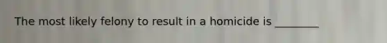 The most likely felony to result in a homicide is ________