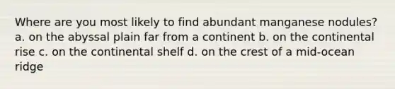 Where are you most likely to find abundant manganese nodules? a. on the abyssal plain far from a continent b. on the continental rise c. on the continental shelf d. on the crest of a mid-ocean ridge
