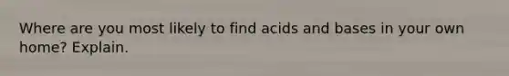 Where are you most likely to find acids and bases in your own home? Explain.