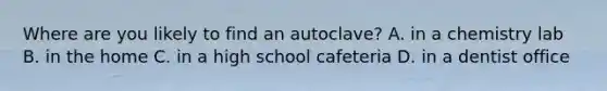 Where are you likely to find an autoclave? A. in a chemistry lab B. in the home C. in a high school cafeteria D. in a dentist office