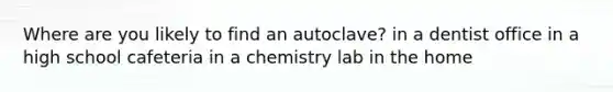 Where are you likely to find an autoclave? in a dentist office in a high school cafeteria in a chemistry lab in the home