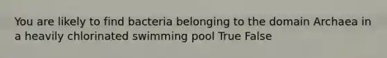 You are likely to find bacteria belonging to the domain Archaea in a heavily chlorinated swimming pool True False