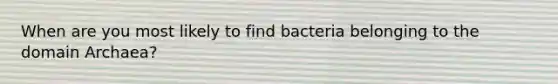 When are you most likely to find bacteria belonging to the domain Archaea?