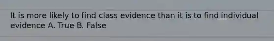 It is more likely to find class evidence than it is to find individual evidence A. True B. False