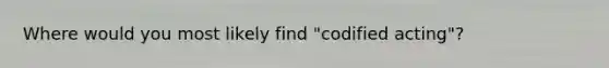 Where would you most likely find "codified acting"?