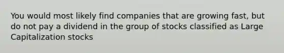 You would most likely find companies that are growing fast, but do not pay a dividend in the group of stocks classified as Large Capitalization stocks