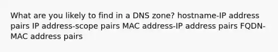 What are you likely to find in a DNS zone? hostname-IP address pairs IP address-scope pairs MAC address-IP address pairs FQDN-MAC address pairs