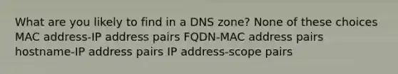 What are you likely to find in a DNS zone? None of these choices MAC address-IP address pairs FQDN-MAC address pairs hostname-IP address pairs IP address-scope pairs