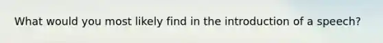 What would you most likely find in the introduction of a speech?