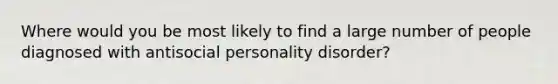 Where would you be most likely to find a large number of people diagnosed with antisocial personality disorder?